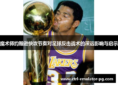 魔术师约翰逊快攻节奏对足球反击战术的深远影响与启示