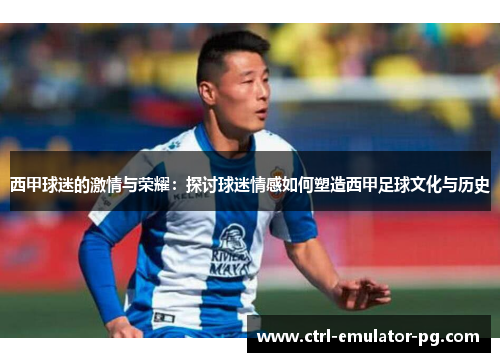 西甲球迷的激情与荣耀：探讨球迷情感如何塑造西甲足球文化与历史