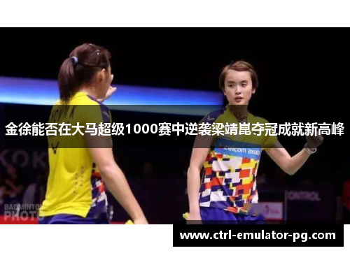 金徐能否在大马超级1000赛中逆袭梁靖崑夺冠成就新高峰