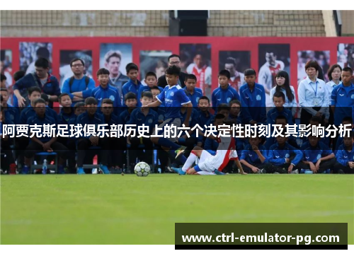 阿贾克斯足球俱乐部历史上的六个决定性时刻及其影响分析