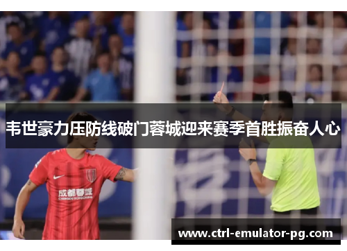 韦世豪力压防线破门蓉城迎来赛季首胜振奋人心