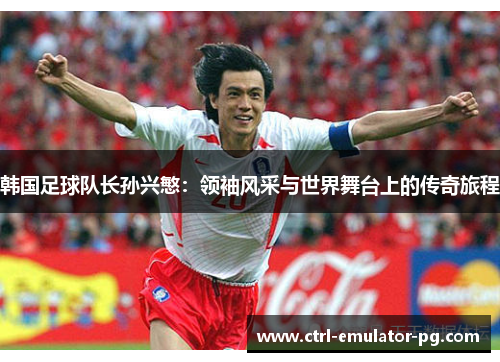 韩国足球队长孙兴慜：领袖风采与世界舞台上的传奇旅程
