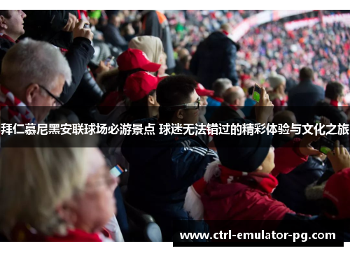 拜仁慕尼黑安联球场必游景点 球迷无法错过的精彩体验与文化之旅