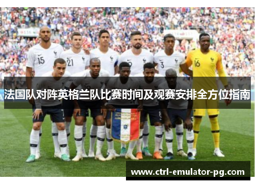 法国队对阵英格兰队比赛时间及观赛安排全方位指南