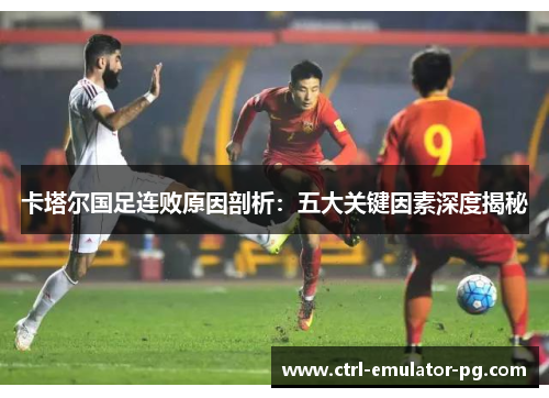 卡塔尔国足连败原因剖析：五大关键因素深度揭秘