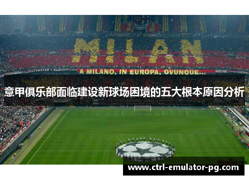 意甲俱乐部面临建设新球场困境的五大根本原因分析