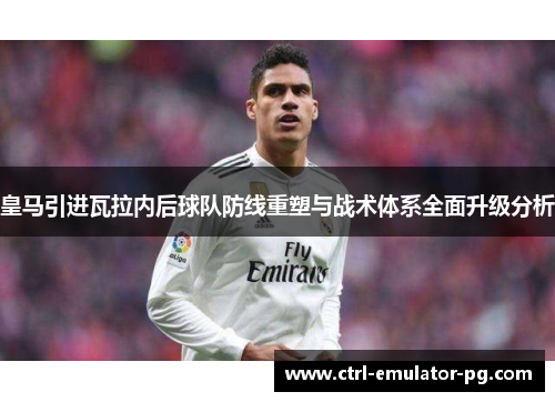 皇马引进瓦拉内后球队防线重塑与战术体系全面升级分析