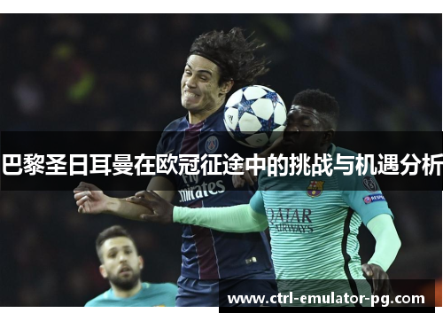 巴黎圣日耳曼在欧冠征途中的挑战与机遇分析