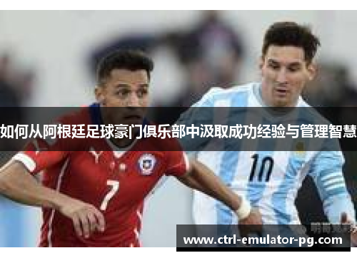 如何从阿根廷足球豪门俱乐部中汲取成功经验与管理智慧
