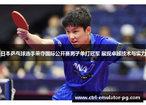 日本乒乓球选手荣夺国际公开赛男子单打冠军 展现卓越技术与实力