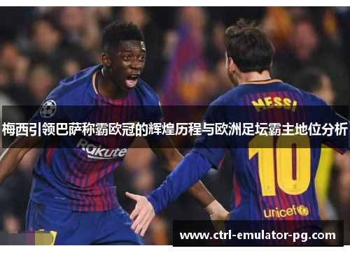 梅西引领巴萨称霸欧冠的辉煌历程与欧洲足坛霸主地位分析