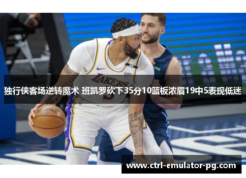 独行侠客场逆转魔术 班凯罗砍下35分10篮板浓眉19中5表现低迷