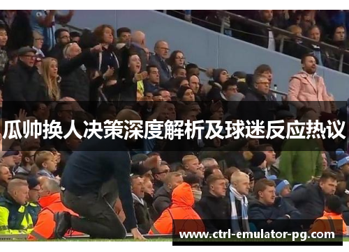 瓜帅换人决策深度解析及球迷反应热议