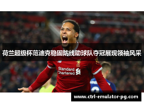 荷兰超级杯范迪克稳固防线助球队夺冠展现领袖风采 荷兰超级杯范迪克稳固防线助球队夺冠展现领袖风采