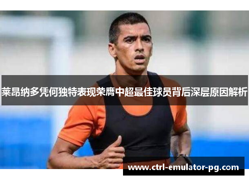 莱昂纳多凭何独特表现荣膺中超最佳球员背后深层原因解析 莱昂纳多凭何独特表现荣膺中超最佳球员背后深层原因解析