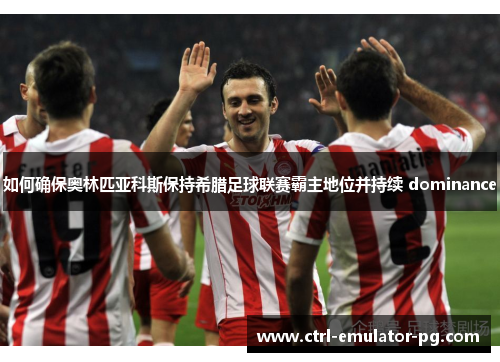 如何确保奥林匹亚科斯保持希腊足球联赛霸主地位并持续 dominance