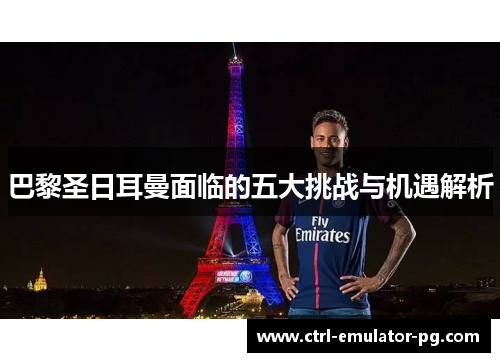 巴黎圣日耳曼面临的五大挑战与机遇解析