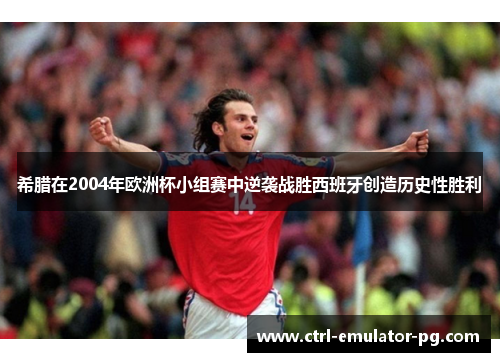 希腊在2004年欧洲杯小组赛中逆袭战胜西班牙创造历史性胜利