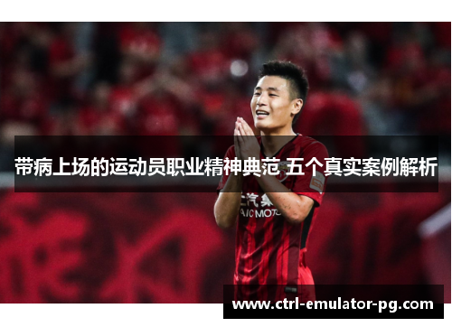 带病上场的运动员职业精神典范 五个真实案例解析