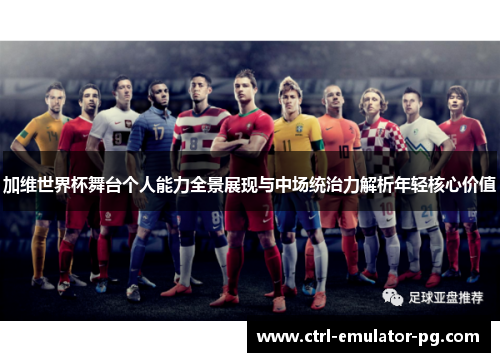 加维世界杯舞台个人能力全景展现与中场统治力解析年轻核心价值