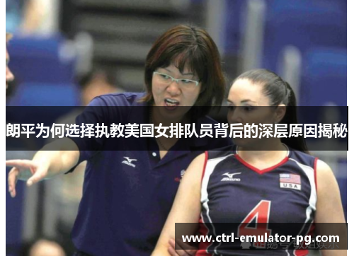 朗平为何选择执教美国女排队员背后的深层原因揭秘