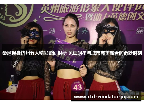 桑尼现身杭州五大精彩瞬间揭秘 见证明星与城市完美融合的奇妙时刻