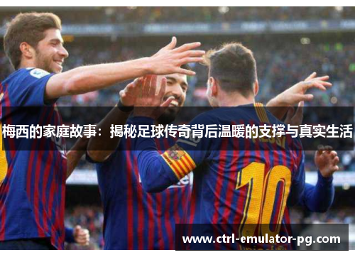 梅西的家庭故事:揭秘足球传奇背后温暖的支撑与真实生活 梅西的家庭故事:揭秘足球传奇背后温暖的支撑与真实生活