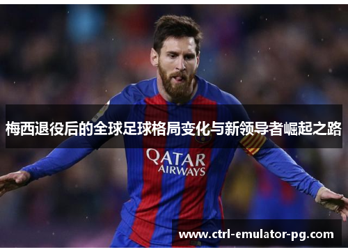 梅西退役后的全球足球格局变化与新领导者崛起之路 梅西退役后的全球足球格局变化与新领导者崛起之路