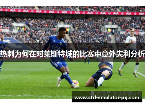 热刺为何在对莱斯特城的比赛中意外失利分析 热刺为何在对莱斯特城的比赛中意外失利分析
