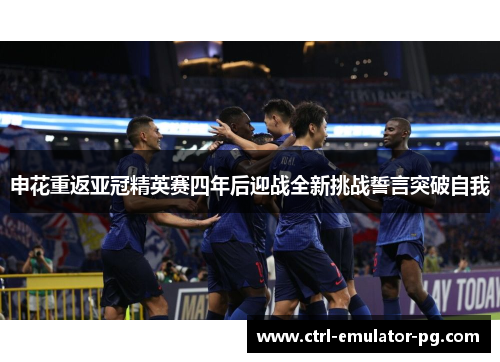 申花重返亚冠精英赛四年后迎战全新挑战誓言突破自我