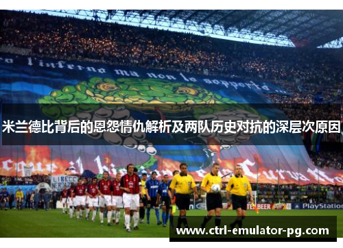 米兰德比背后的恩怨情仇解析及两队历史对抗的深层次原因