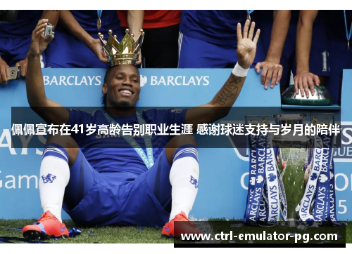 佩佩宣布在41岁高龄告别职业生涯 感谢球迷支持与岁月的陪伴