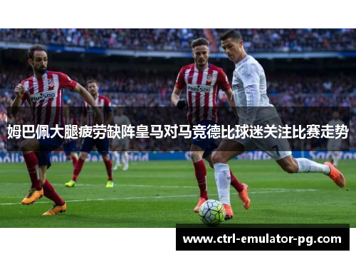 姆巴佩大腿疲劳缺阵皇马对马竞德比球迷关注比赛走势 姆巴佩大腿疲劳缺阵皇马对马竞德比球迷关注比赛走势