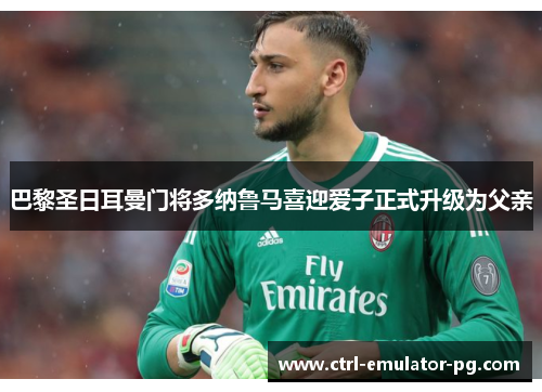 巴黎圣日耳曼门将多纳鲁马喜迎爱子正式升级为父亲