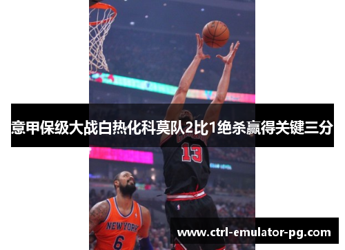 意甲保级大战白热化科莫队2比1绝杀赢得关键三分 意甲保级大战白热化科莫队2比1绝杀赢得关键三分