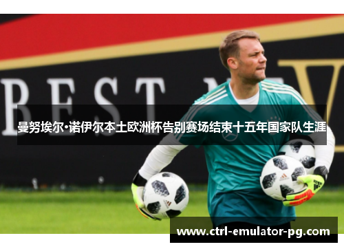 曼努埃尔·诺伊尔本土欧洲杯告别赛场结束十五年国家队生涯 曼努埃尔·诺伊尔本土欧洲杯告别赛场结束十五年国家队生涯