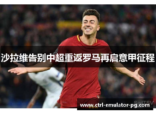 沙拉维告别中超重返罗马再启意甲征程