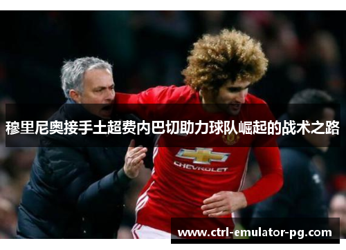 穆里尼奥接手土超费内巴切助力球队崛起的战术之路