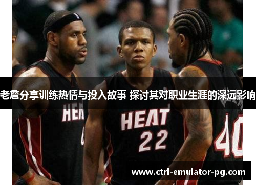 老詹分享训练热情与投入故事 探讨其对职业生涯的深远影响 老詹分享训练热情与投入故事 探讨其对职业生涯的深远影响