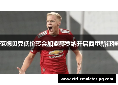 范德贝克低价转会加盟赫罗纳开启西甲新征程