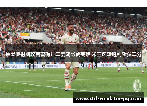 莱奥传射助攻吉鲁梅开二度成比赛英雄 米兰逆转胜利斩获三分
