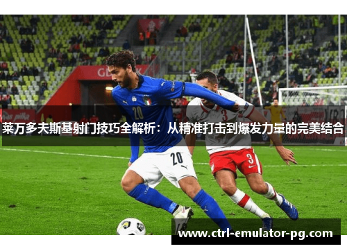 莱万多夫斯基射门技巧全解析：从精准打击到爆发力量的完美结合