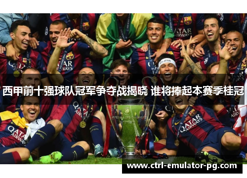 西甲前十强球队冠军争夺战揭晓 谁将捧起本赛季桂冠