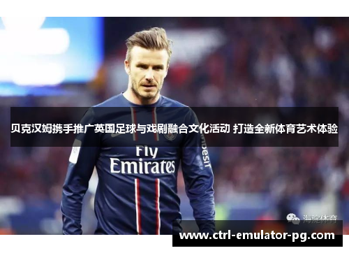 贝克汉姆携手推广英国足球与戏剧融合文化活动 打造全新体育艺术体验