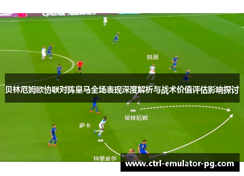 贝林厄姆欧协联对阵皇马全场表现深度解析与战术价值评估影响探讨