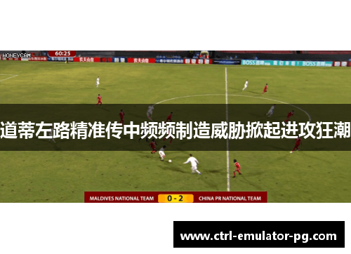 道蒂左路精准传中频频制造威胁掀起进攻狂潮