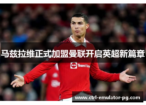 马兹拉维正式加盟曼联开启英超新篇章