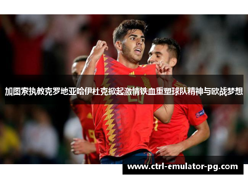 加图索执教克罗地亚哈伊杜克掀起激情铁血重塑球队精神与欧战梦想