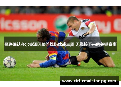 曼联确认齐尔克泽因膝盖挫伤休战三周 无缘接下来的关键赛事 曼联确认齐尔克泽因膝盖挫伤休战三周 无缘接下来的关键赛事